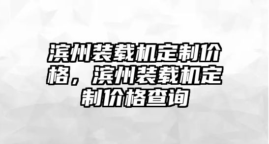 濱州裝載機(jī)定制價(jià)格，濱州裝載機(jī)定制價(jià)格查詢(xún)