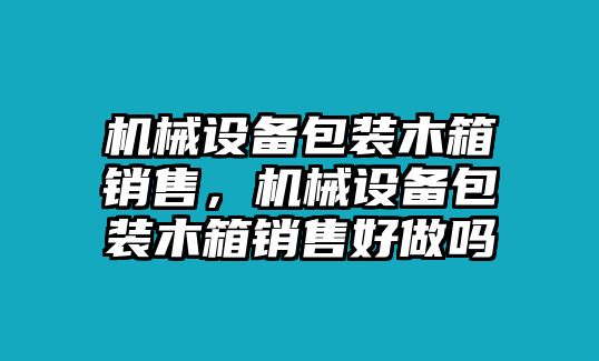 機(jī)械設(shè)備包裝木箱銷售，機(jī)械設(shè)備包裝木箱銷售好做嗎