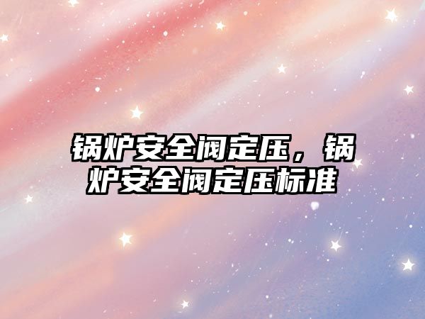 鍋爐安全閥定壓，鍋爐安全閥定壓標(biāo)準(zhǔn)