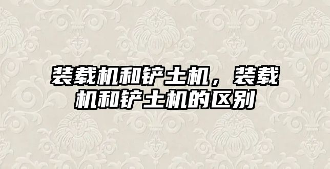 裝載機(jī)和鏟土機(jī)，裝載機(jī)和鏟土機(jī)的區(qū)別