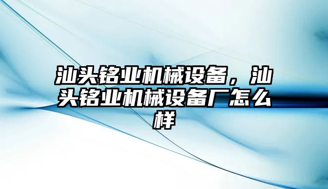 汕頭銘業(yè)機械設(shè)備，汕頭銘業(yè)機械設(shè)備廠怎么樣