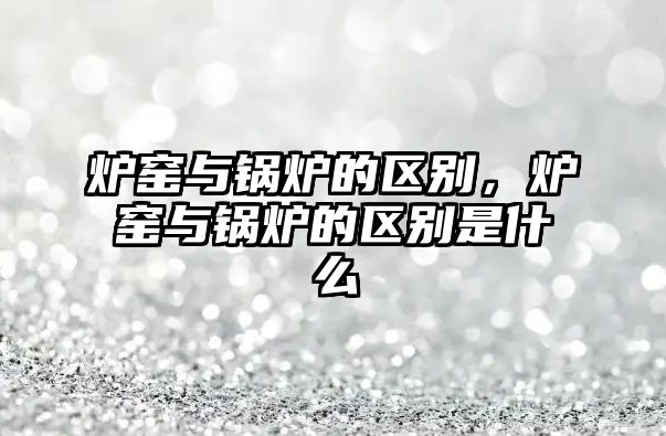 爐窯與鍋爐的區(qū)別，爐窯與鍋爐的區(qū)別是什么