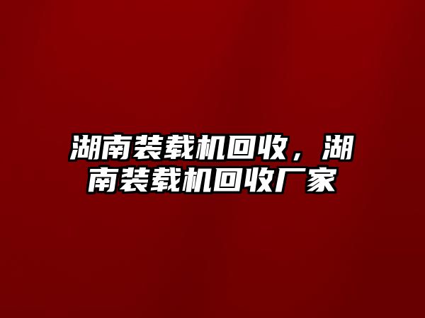 湖南裝載機(jī)回收，湖南裝載機(jī)回收廠家