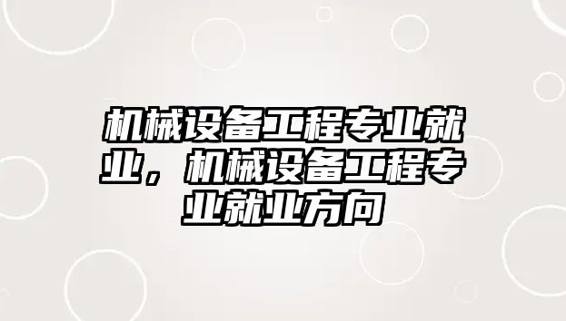 機械設備工程專業(yè)就業(yè)，機械設備工程專業(yè)就業(yè)方向