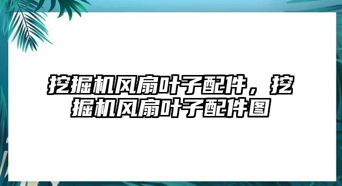 挖掘機(jī)風(fēng)扇葉子配件，挖掘機(jī)風(fēng)扇葉子配件圖