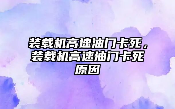 裝載機(jī)高速油門卡死，裝載機(jī)高速油門卡死原因