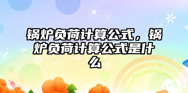 鍋爐負(fù)荷計(jì)算公式，鍋爐負(fù)荷計(jì)算公式是什么