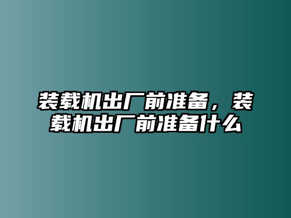 裝載機(jī)出廠前準(zhǔn)備，裝載機(jī)出廠前準(zhǔn)備什么