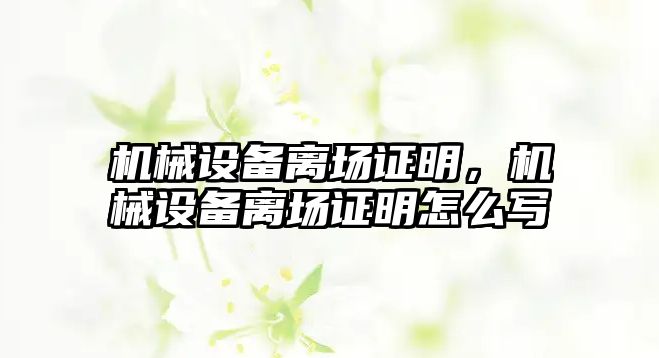 機械設(shè)備離場證明，機械設(shè)備離場證明怎么寫