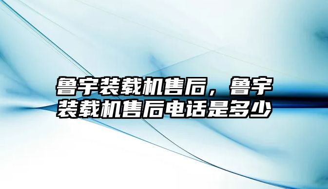 魯宇裝載機售后，魯宇裝載機售后電話是多少