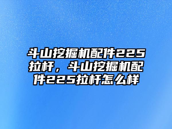 斗山挖掘機(jī)配件225拉桿，斗山挖掘機(jī)配件225拉桿怎么樣