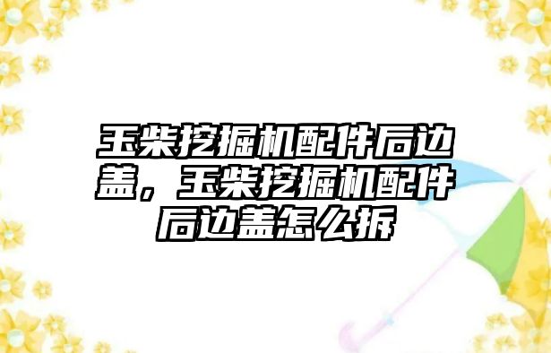 玉柴挖掘機(jī)配件后邊蓋，玉柴挖掘機(jī)配件后邊蓋怎么拆