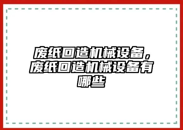 廢紙回造機械設(shè)備，廢紙回造機械設(shè)備有哪些