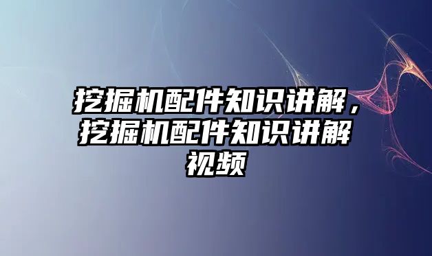 挖掘機配件知識講解，挖掘機配件知識講解視頻