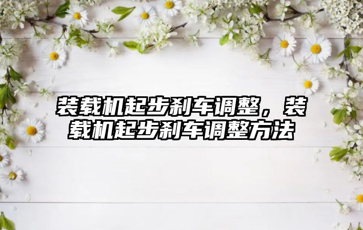 裝載機起步剎車調整，裝載機起步剎車調整方法