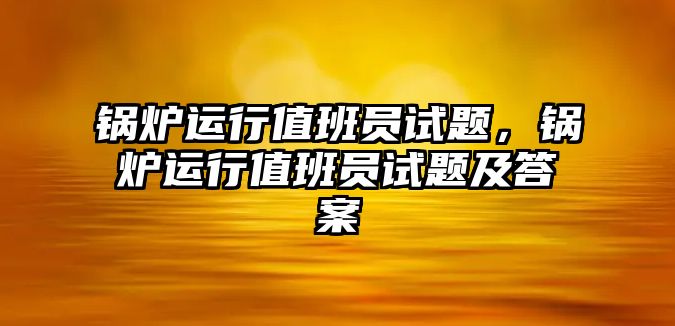 鍋爐運行值班員試題，鍋爐運行值班員試題及答案