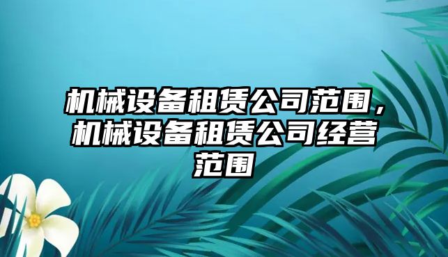 機(jī)械設(shè)備租賃公司范圍，機(jī)械設(shè)備租賃公司經(jīng)營(yíng)范圍