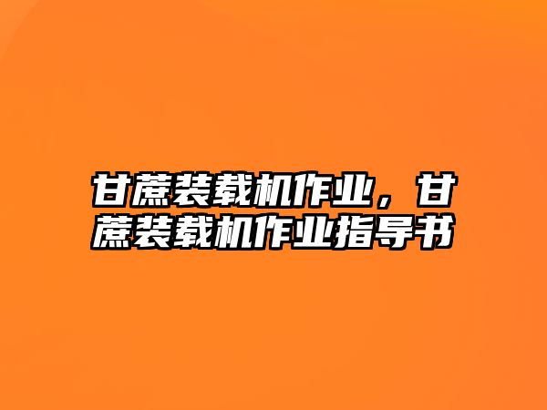 甘蔗裝載機(jī)作業(yè)，甘蔗裝載機(jī)作業(yè)指導(dǎo)書(shū)