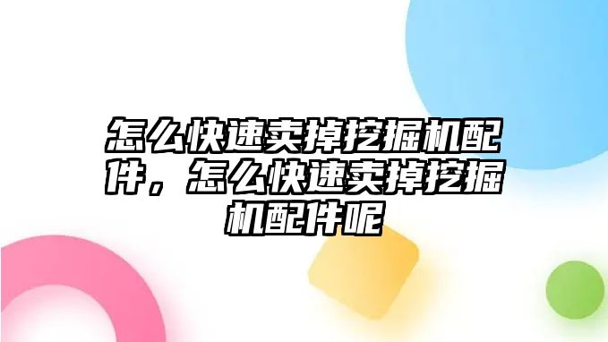 怎么快速賣掉挖掘機(jī)配件，怎么快速賣掉挖掘機(jī)配件呢