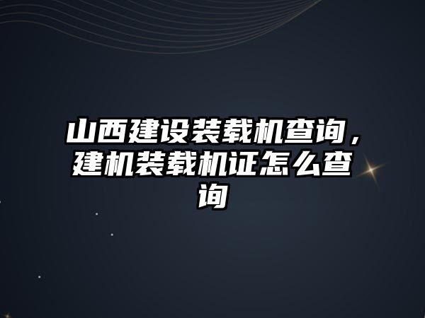 山西建設(shè)裝載機(jī)查詢，建機(jī)裝載機(jī)證怎么查詢