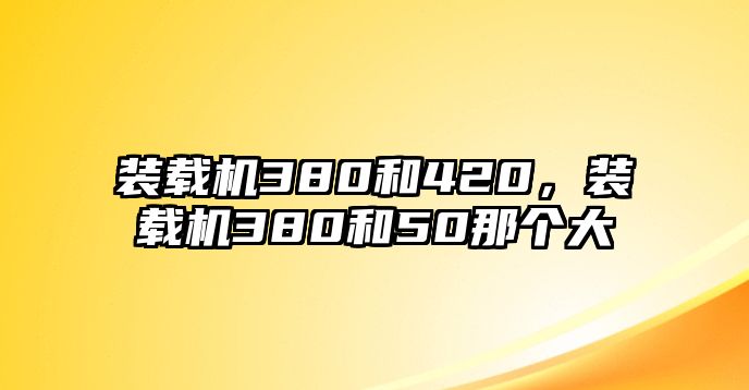 裝載機(jī)380和420，裝載機(jī)380和50那個大