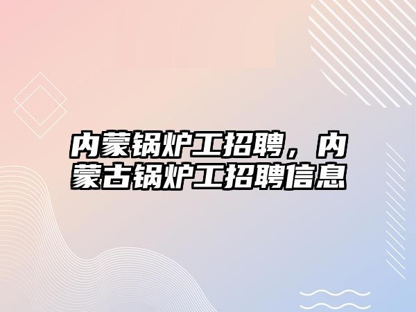 內(nèi)蒙鍋爐工招聘，內(nèi)蒙古鍋爐工招聘信息