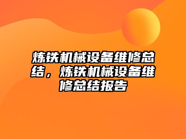 煉鐵機(jī)械設(shè)備維修總結(jié)，煉鐵機(jī)械設(shè)備維修總結(jié)報(bào)告