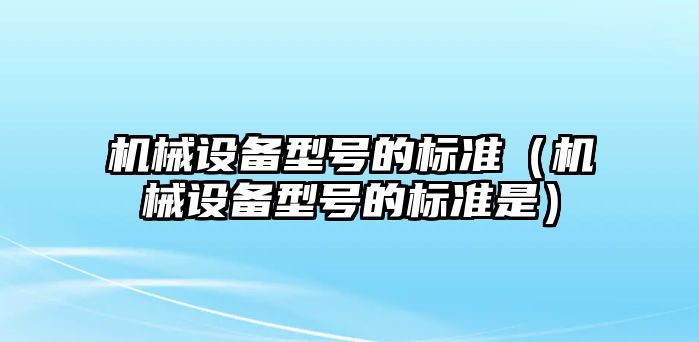 機(jī)械設(shè)備型號的標(biāo)準(zhǔn)（機(jī)械設(shè)備型號的標(biāo)準(zhǔn)是）