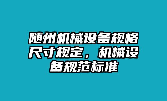 隨州機(jī)械設(shè)備規(guī)格尺寸規(guī)定，機(jī)械設(shè)備規(guī)范標(biāo)準(zhǔn)