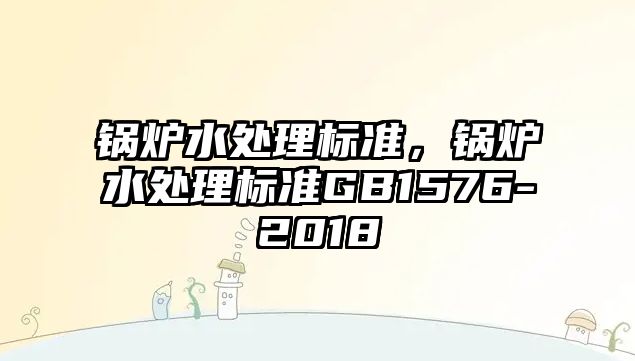 鍋爐水處理標(biāo)準(zhǔn)，鍋爐水處理標(biāo)準(zhǔn)GB1576-2018