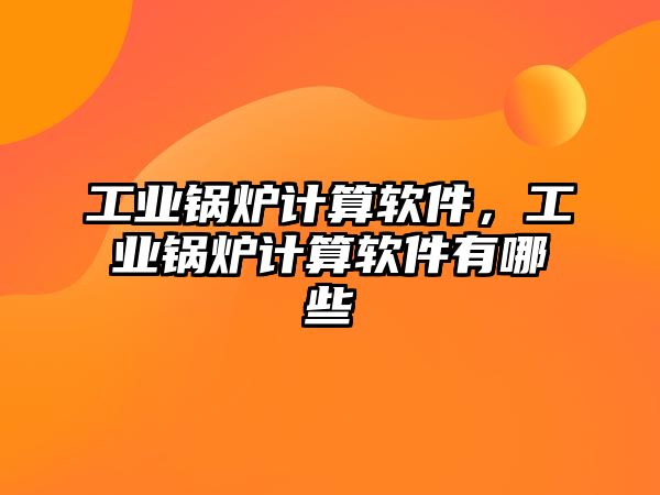 工業(yè)鍋爐計算軟件，工業(yè)鍋爐計算軟件有哪些