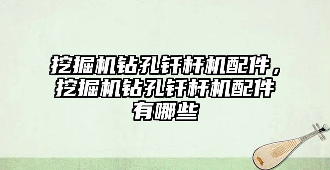 挖掘機鉆孔釬桿機配件，挖掘機鉆孔釬桿機配件有哪些