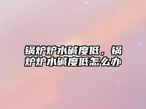 鍋爐爐水堿度低，鍋爐爐水堿度低怎么辦