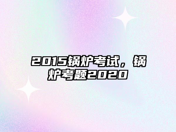 2015鍋爐考試，鍋爐考題2020