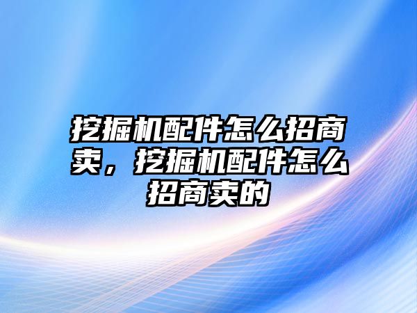 挖掘機配件怎么招商賣，挖掘機配件怎么招商賣的