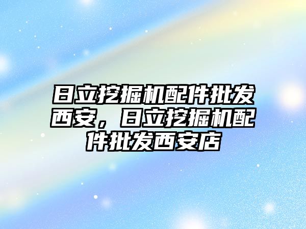 日立挖掘機配件批發(fā)西安，日立挖掘機配件批發(fā)西安店