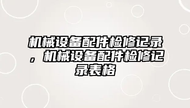 機械設(shè)備配件檢修記錄，機械設(shè)備配件檢修記錄表格