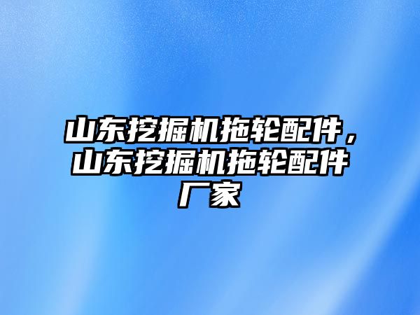 山東挖掘機(jī)拖輪配件，山東挖掘機(jī)拖輪配件廠家