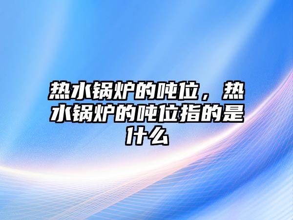 熱水鍋爐的噸位，熱水鍋爐的噸位指的是什么