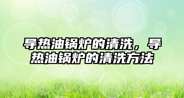 導(dǎo)熱油鍋爐的清洗，導(dǎo)熱油鍋爐的清洗方法