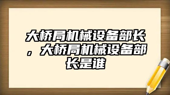 大橋局機械設(shè)備部長，大橋局機械設(shè)備部長是誰