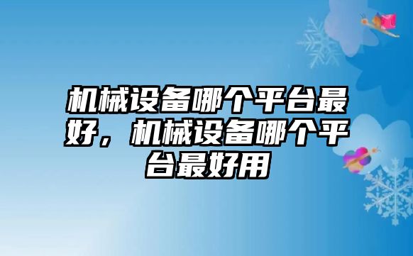 機(jī)械設(shè)備哪個(gè)平臺(tái)最好，機(jī)械設(shè)備哪個(gè)平臺(tái)最好用