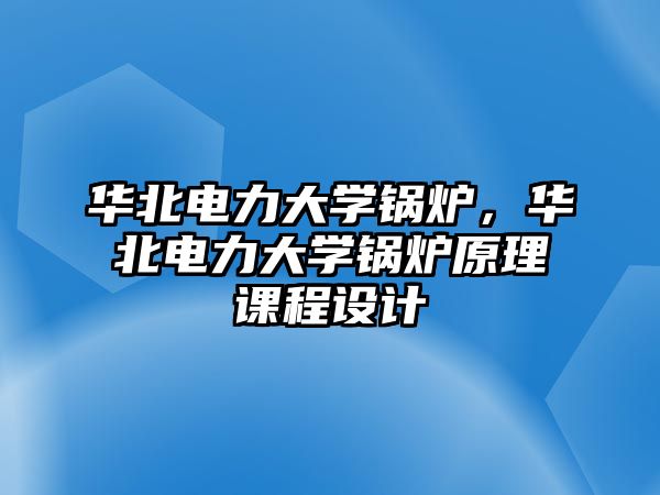 華北電力大學鍋爐，華北電力大學鍋爐原理課程設計