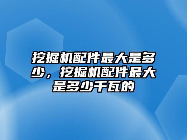 挖掘機(jī)配件最大是多少，挖掘機(jī)配件最大是多少千瓦的