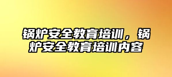 鍋爐安全教育培訓(xùn)，鍋爐安全教育培訓(xùn)內(nèi)容