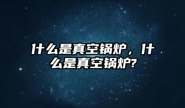 什么是真空鍋爐，什么是真空鍋爐?