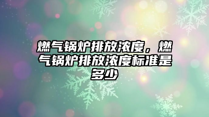 燃?xì)忮仩t排放濃度，燃?xì)忮仩t排放濃度標(biāo)準(zhǔn)是多少