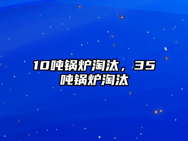 10噸鍋爐淘汰，35噸鍋爐淘汰