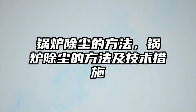 鍋爐除塵的方法，鍋爐除塵的方法及技術措施