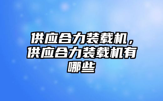 供應(yīng)合力裝載機(jī)，供應(yīng)合力裝載機(jī)有哪些